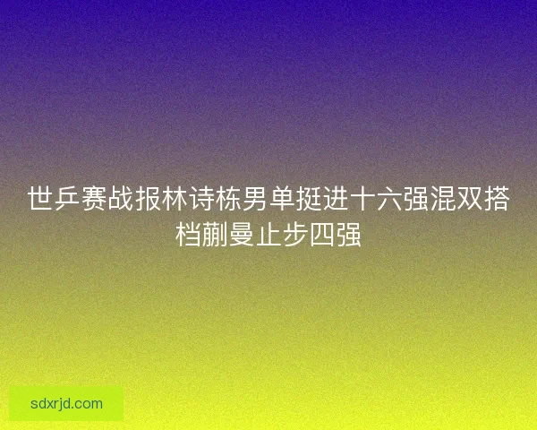 世乒赛战报林诗栋男单挺进十六强混双搭档蒯曼止步四强