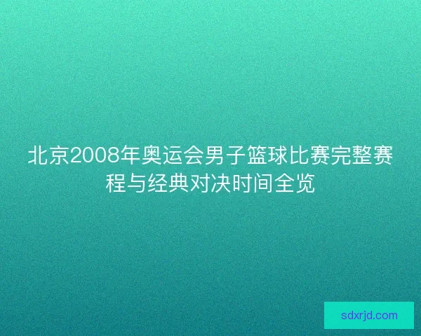 北京2008年奥运会男子篮球比赛完整赛程与经典对决时间全览
