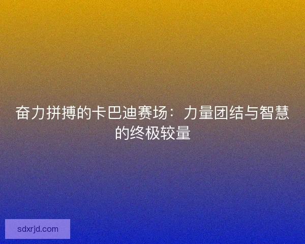 奋力拼搏的卡巴迪赛场：力量团结与智慧的终极较量