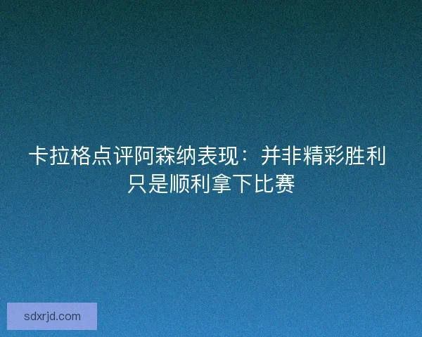 卡拉格点评阿森纳表现：并非精彩胜利 只是顺利拿下比赛